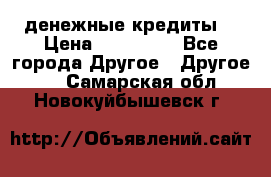 денежные кредиты! › Цена ­ 500 000 - Все города Другое » Другое   . Самарская обл.,Новокуйбышевск г.